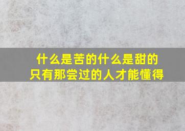 什么是苦的什么是甜的只有那尝过的人才能懂得