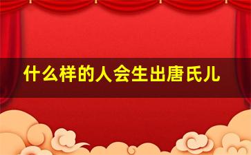 什么样的人会生出唐氏儿