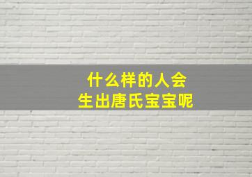 什么样的人会生出唐氏宝宝呢