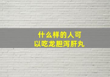 什么样的人可以吃龙胆泻肝丸