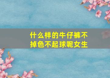 什么样的牛仔裤不掉色不起球呢女生