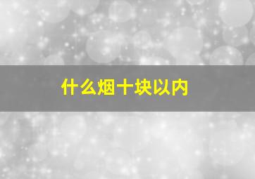 什么烟十块以内