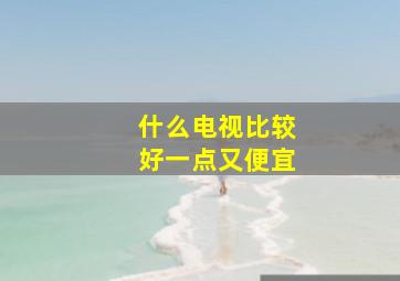 什么电视比较好一点又便宜