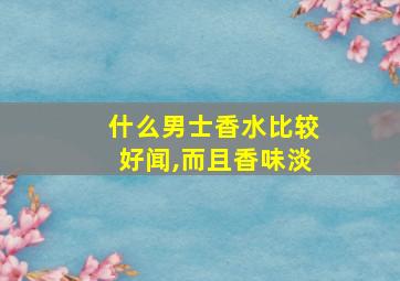 什么男士香水比较好闻,而且香味淡