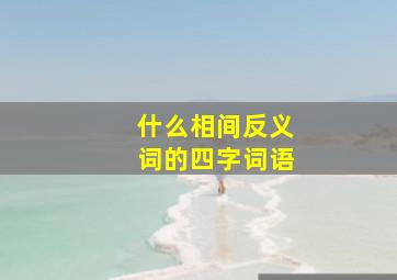 什么相间反义词的四字词语