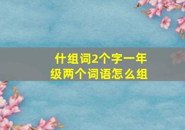 什组词2个字一年级两个词语怎么组