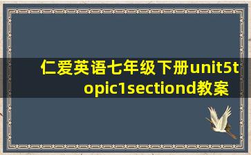 仁爱英语七年级下册unit5topic1sectiond教案