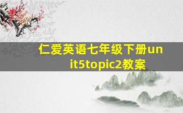 仁爱英语七年级下册unit5topic2教案