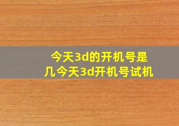 今天3d的开机号是几今天3d开机号试机