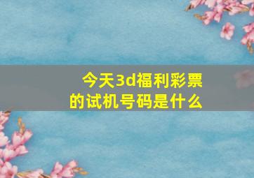 今天3d福利彩票的试机号码是什么