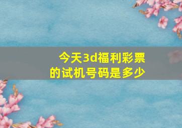 今天3d福利彩票的试机号码是多少