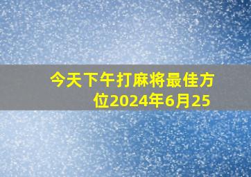 今天下午打麻将最佳方位2024年6月25