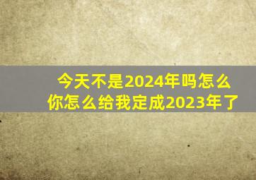 今天不是2024年吗怎么你怎么给我定成2023年了