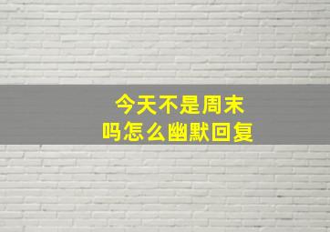 今天不是周末吗怎么幽默回复