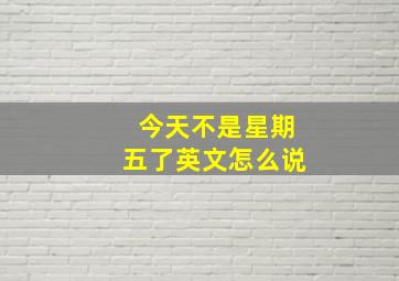 今天不是星期五了英文怎么说