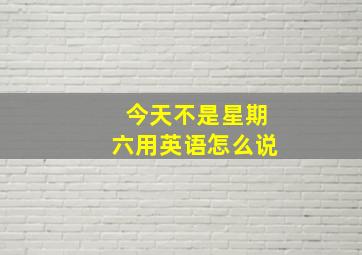 今天不是星期六用英语怎么说