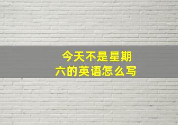 今天不是星期六的英语怎么写