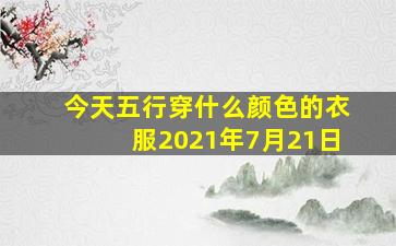 今天五行穿什么颜色的衣服2021年7月21日