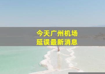 今天广州机场延误最新消息