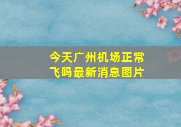 今天广州机场正常飞吗最新消息图片