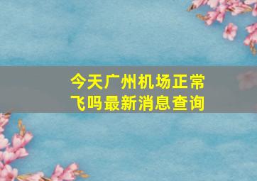 今天广州机场正常飞吗最新消息查询