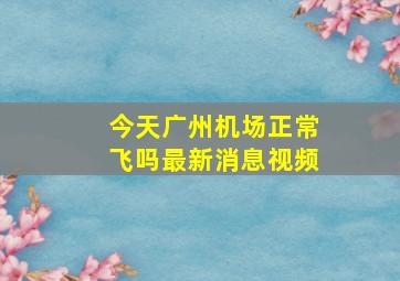 今天广州机场正常飞吗最新消息视频