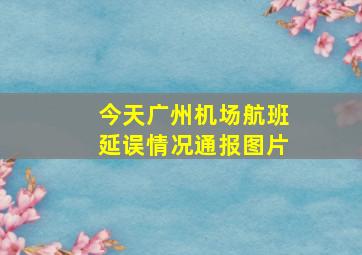 今天广州机场航班延误情况通报图片