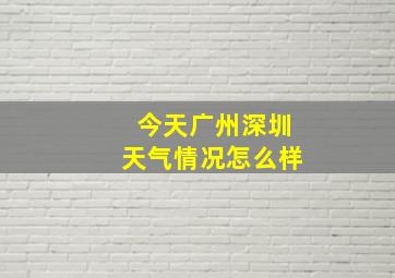 今天广州深圳天气情况怎么样