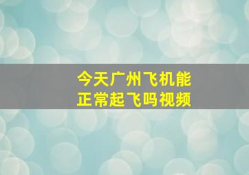 今天广州飞机能正常起飞吗视频