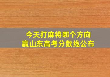 今天打麻将哪个方向赢山东高考分数线公布