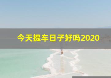 今天提车日子好吗2020