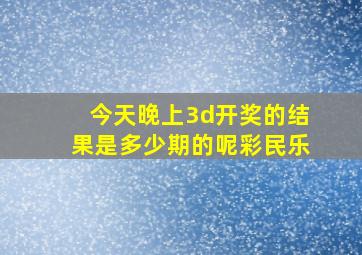 今天晚上3d开奖的结果是多少期的呢彩民乐