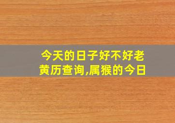 今天的日子好不好老黄历查询,属猴的今日