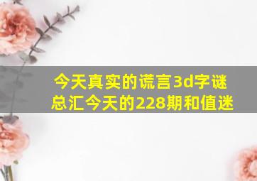 今天真实的谎言3d字谜总汇今天的228期和值迷