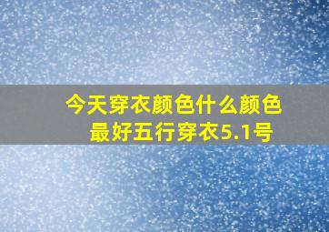 今天穿衣颜色什么颜色最好五行穿衣5.1号