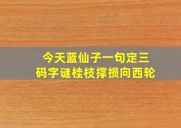 今天蓝仙子一句定三码字谜桂枝撑损向西轮