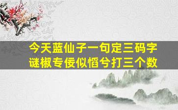 今天蓝仙子一句定三码字谜椒专佞似慆兮打三个数