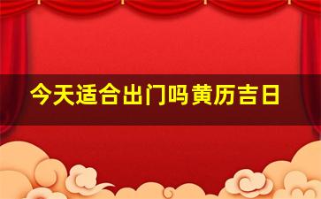 今天适合出门吗黄历吉日