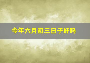 今年六月初三日子好吗