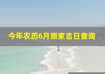 今年农历6月搬家吉日查询