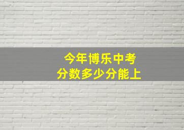 今年博乐中考分数多少分能上