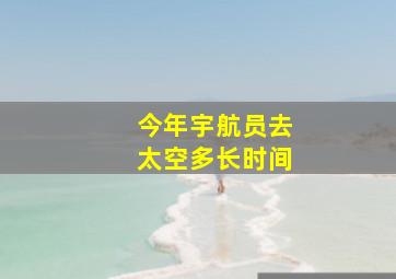 今年宇航员去太空多长时间