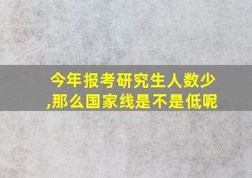 今年报考研究生人数少,那么国家线是不是低呢