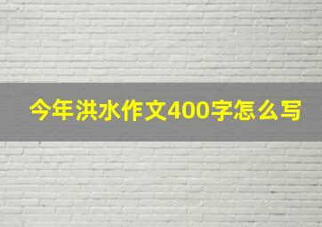 今年洪水作文400字怎么写