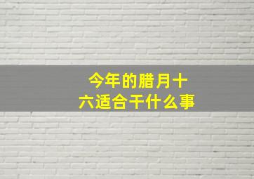 今年的腊月十六适合干什么事