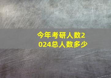 今年考研人数2024总人数多少