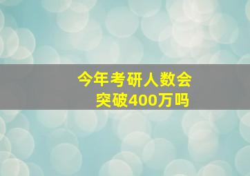 今年考研人数会突破400万吗