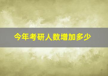 今年考研人数增加多少