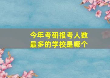 今年考研报考人数最多的学校是哪个