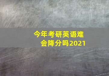 今年考研英语难会降分吗2021